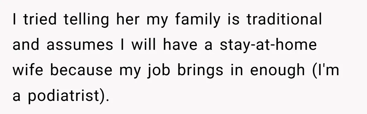 I tried telling her my family is traditional and assumes I will have a stay-at-home wife because my job brings in enough (I'm a podiatrist).