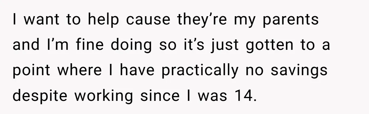 I want to help cause they’re my parents and I’m fine doing so it’s just gotten to a point where I have practically no savings despite working since I was...