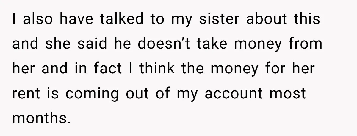 I also have talked to my sister about this and she said he doesn’t take money from her and in fact I think the money for her rent is coming...