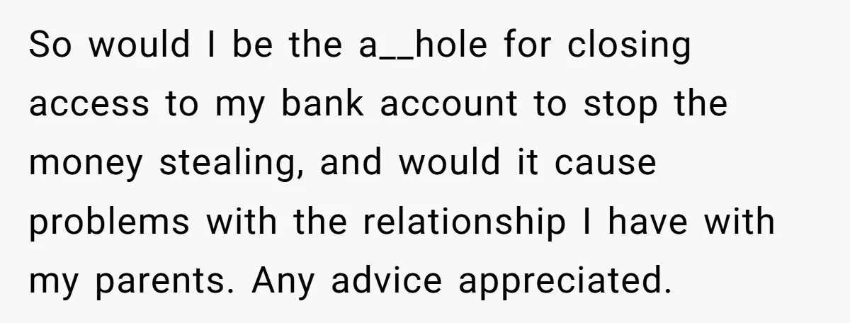 So would I be the a__hole for closing access to my bank account to stop the money stealing, and would it cause problems with the relationship I have with my...