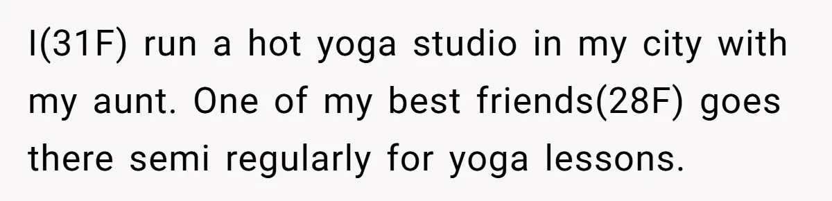 I(31F) run a hot yoga studio in my city with my aunt. One of my best friends(28F) goes there semi regularly for yoga lessons.