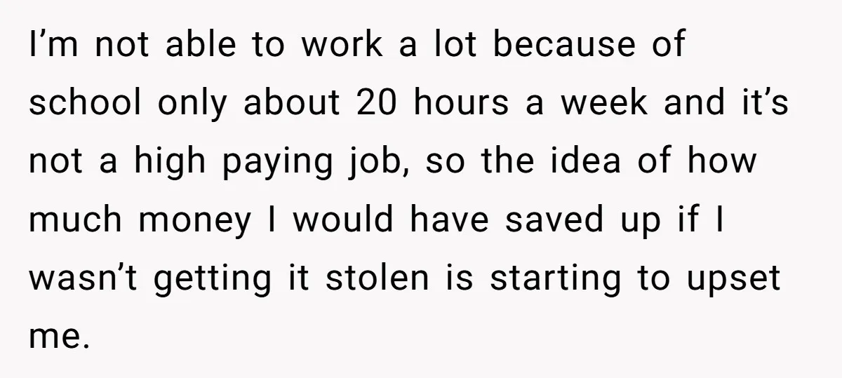 I’m not able to work a lot because of school only about 20 hours a week and it’s not a high paying job, so the idea of how much money...