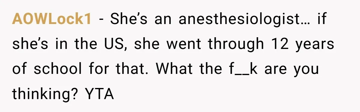 AOWLock1 − She’s an anesthesiologist… if she’s in the US, she went through 12 years of school for that. What the f__k are you thinking? YTA