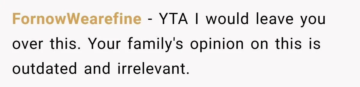 FornowWearefine − YTA I would leave you over this. Your family's opinion on this is outdated and irrelevant.