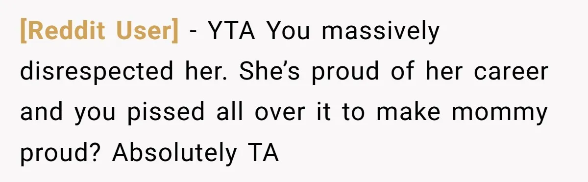 [Reddit User] − YTA You massively disrespected her. She’s proud of her career and you pissed all over it to make mommy proud? Absolutely TA
