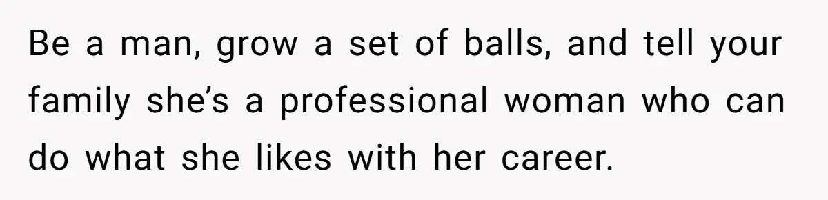 Be a man, grow a set of balls, and tell your family she’s a professional woman who can do what she likes with her career.