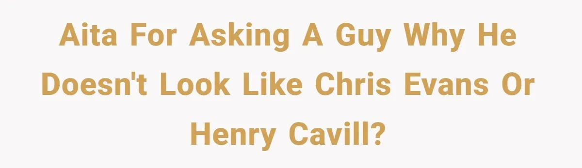 AITA for asking a guy why he doesn't look like Chris Evans or Henry Cavill?