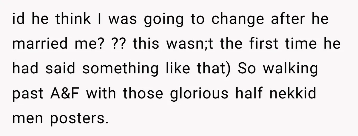 id he think I was going to change after he married me? ?? this wasn;t the first time he had said something like that) So walking past A&F with those...