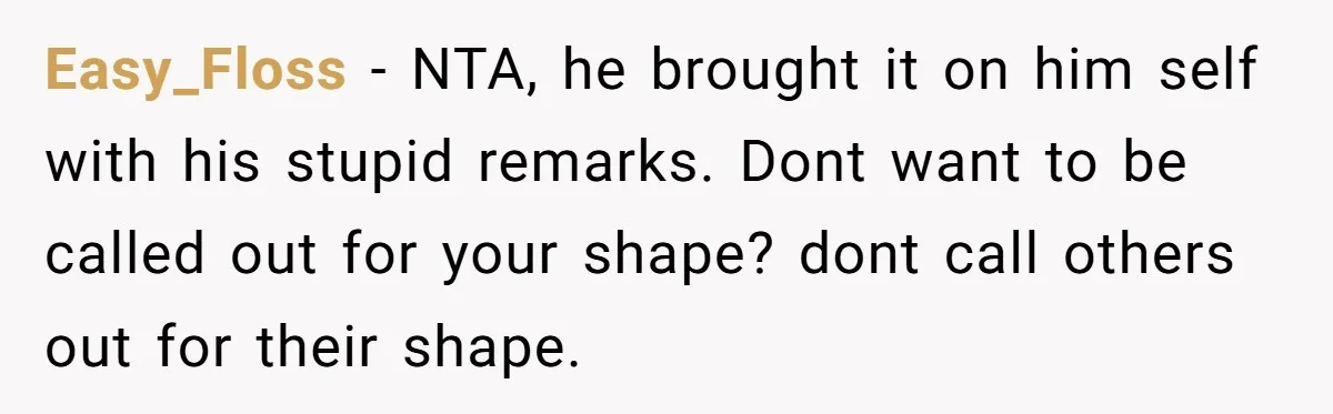 Easy_Floss − NTA, he brought it on him self with his stupid remarks. Dont want to be called out for your shape? dont call others out for their shape.