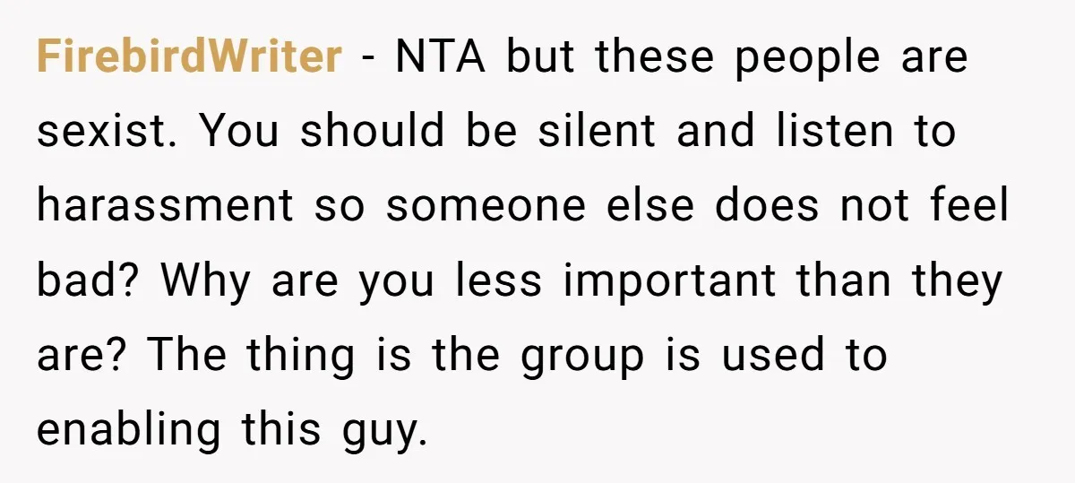 FirebirdWriter − NTA but these people are sexist. You should be silent and listen to harassment so someone else does not feel bad? Why are you less important than they...