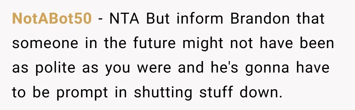 NotABot50 − NTA But inform Brandon that someone in the future might not have been as polite as you were and he's gonna have to be prompt in shutting stuff...
