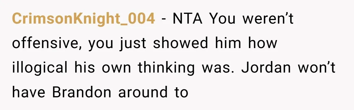 CrimsonKnight_004 − NTA You weren’t offensive, you just showed him how illogical his own thinking was. Jordan won’t have Brandon around to