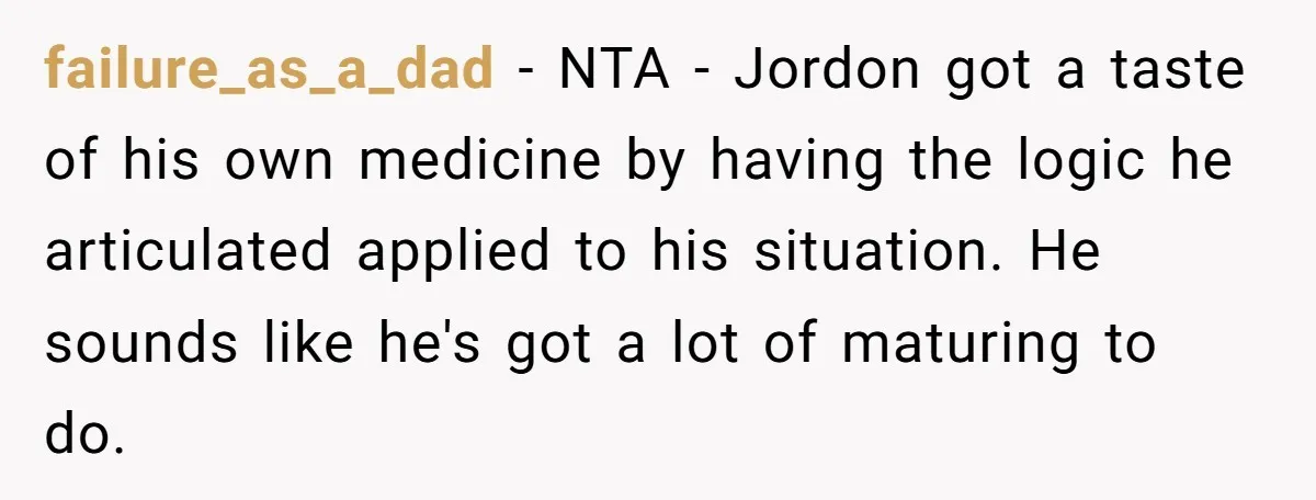 failure_as_a_dad − NTA - Jordon got a taste of his own medicine by having the logic he articulated applied to his situation. He sounds like he's got a lot of...