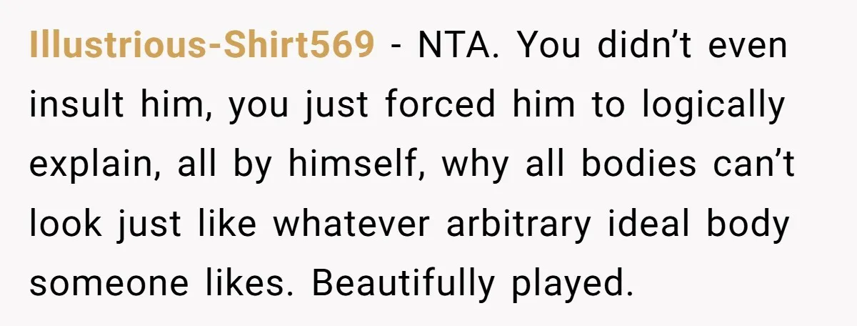 Illustrious-Shirt569 − NTA. You didn’t even insult him, you just forced him to logically explain, all by himself, why all bodies can’t look just like whatever arbitrary ideal body someone...