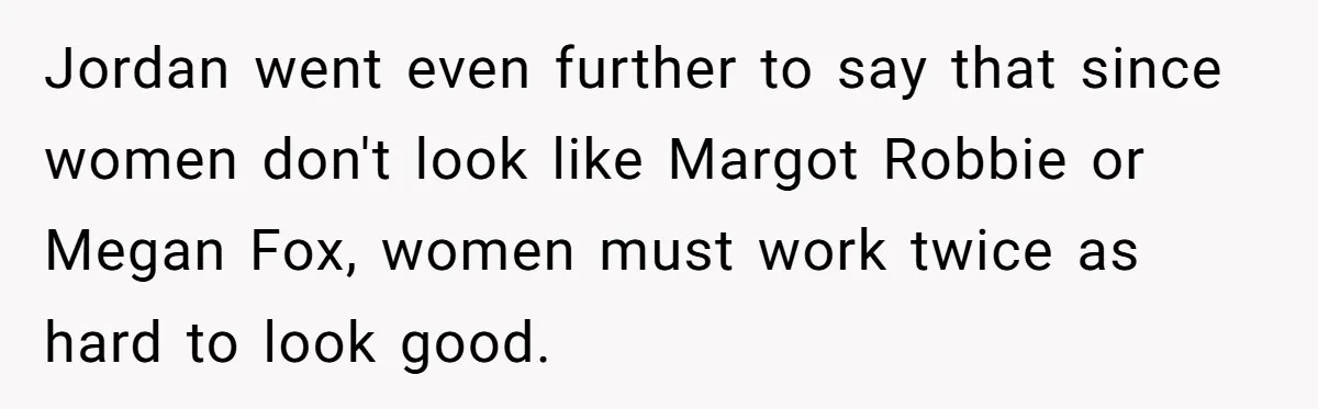 Jordan went even further to say that since women don't look like Margot Robbie or Megan Fox, women must work twice as hard to look good.