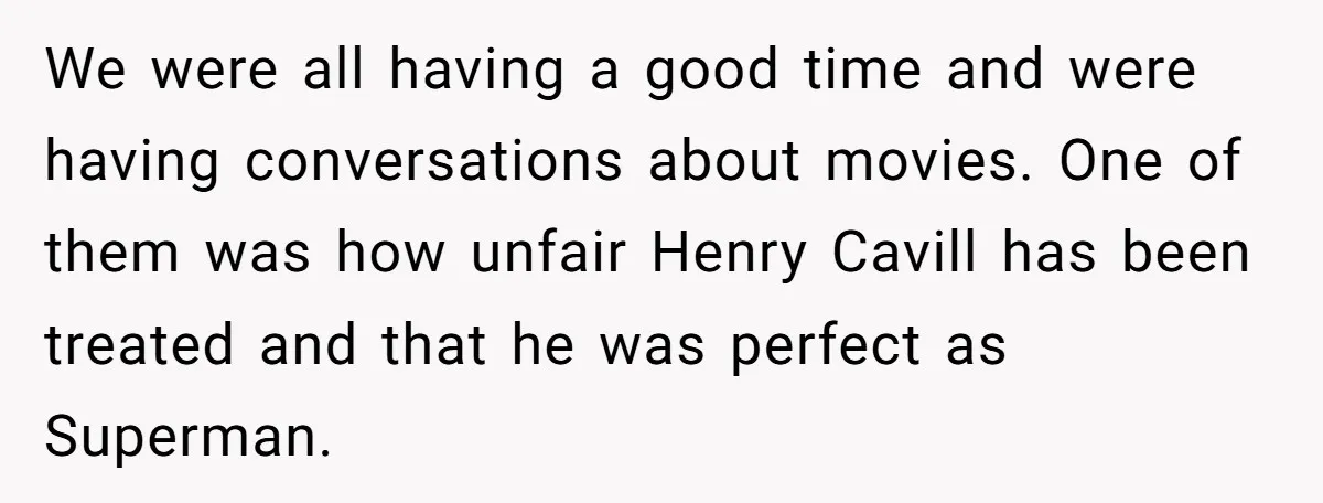 We were all having a good time and were having conversations about movies. One of them was how unfair Henry Cavill has been treated and that he was perfect as...
