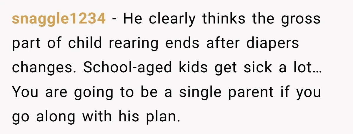 snaggle1234 − He clearly thinks the gross part of child rearing ends after diapers changes. School-aged kids get sick a lot… You are going to be a single parent if...