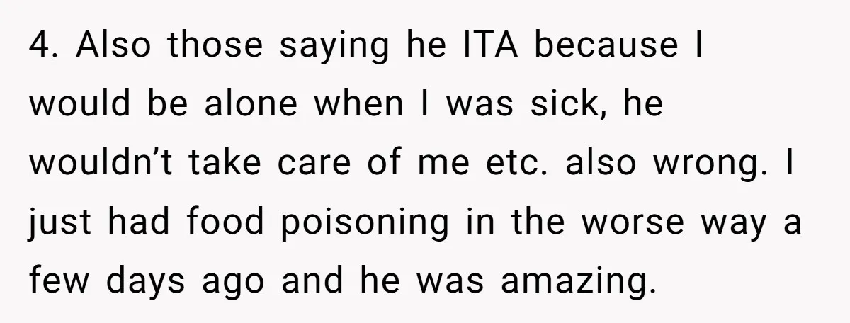 4. Also those saying he ITA because I would be alone when I was sick, he wouldn’t take care of me etc. also wrong. I just had food poisoning in...