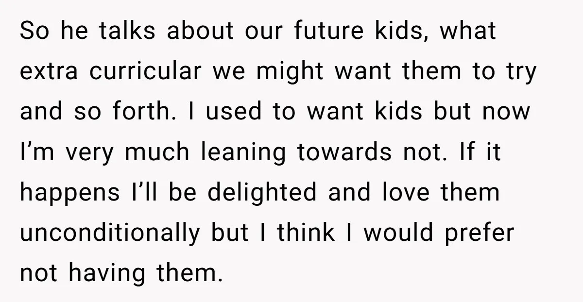 So he talks about our future kids, what extra curricular we might want them to try and so forth. I used to want kids but now I’m very much leaning...