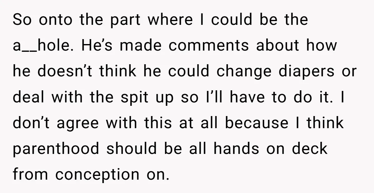 So onto the part where I could be the a__hole. He’s made comments about how he doesn’t think he could change diapers or deal with the spit up so I’ll...