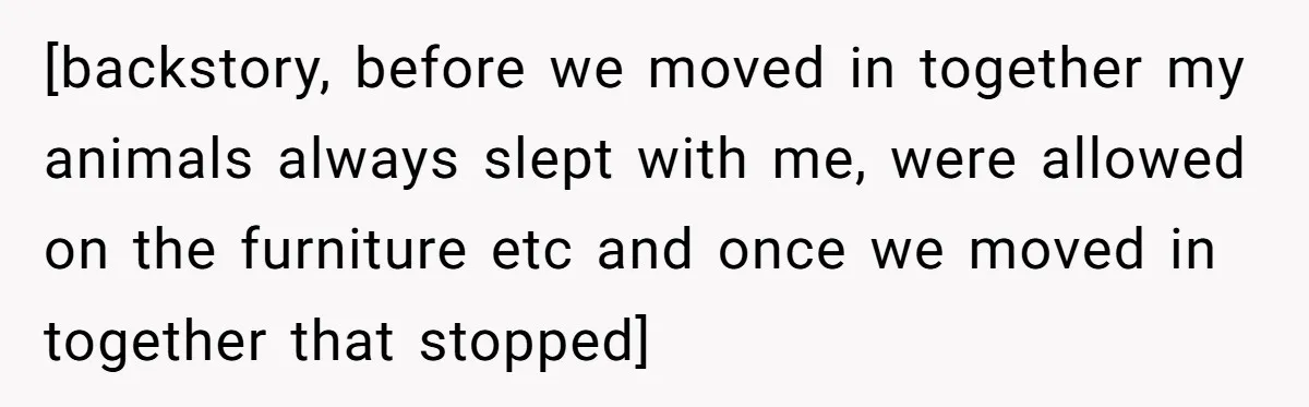 [backstory, before we moved in together my animals always slept with me, were allowed on the furniture etc and once we moved in together that stopped]