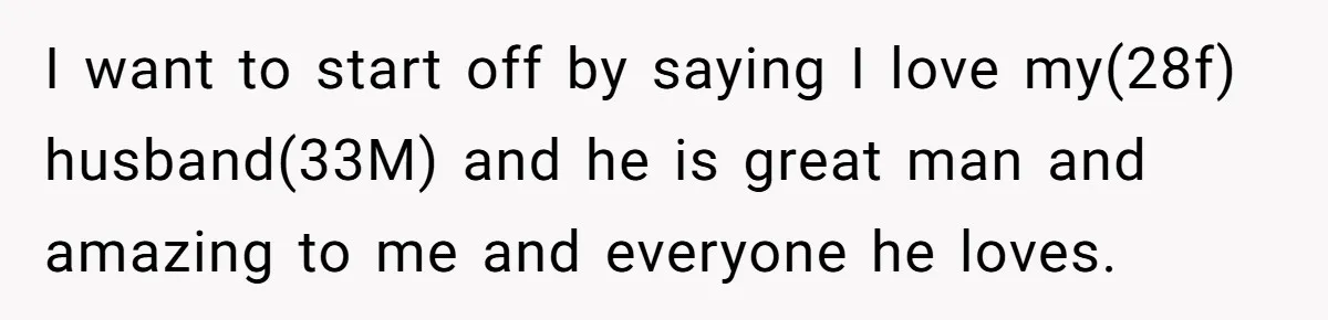 I want to start off by saying I love my(28f) husband(33M) and he is great man and amazing to me and everyone he loves.