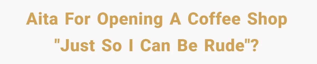 AITA for opening a coffee shop "just so I can be rude"?