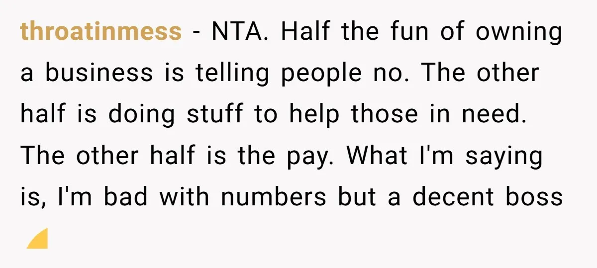 throatinmess − NTA. Half the fun of owning a business is telling people no. The other half is doing stuff to help those in need. The other half is the...