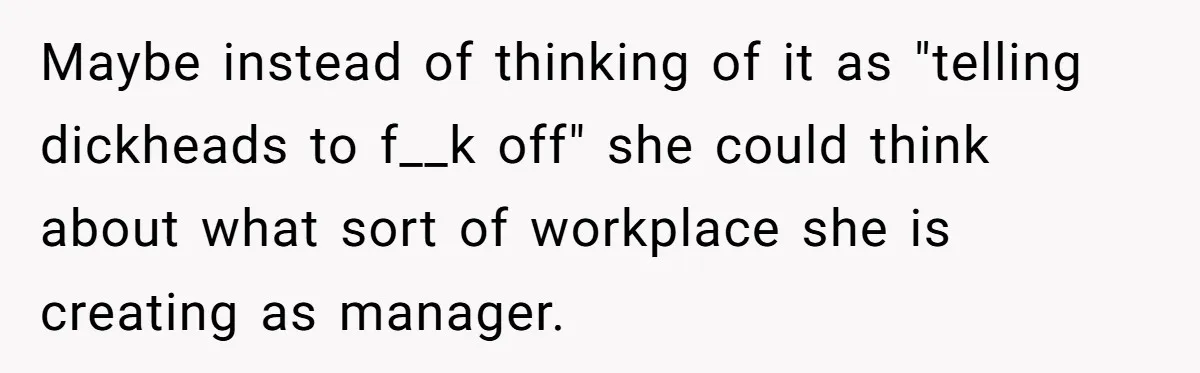 Maybe instead of thinking of it as "telling dickheads to f__k off" she could think about what sort of workplace she is creating as manager.