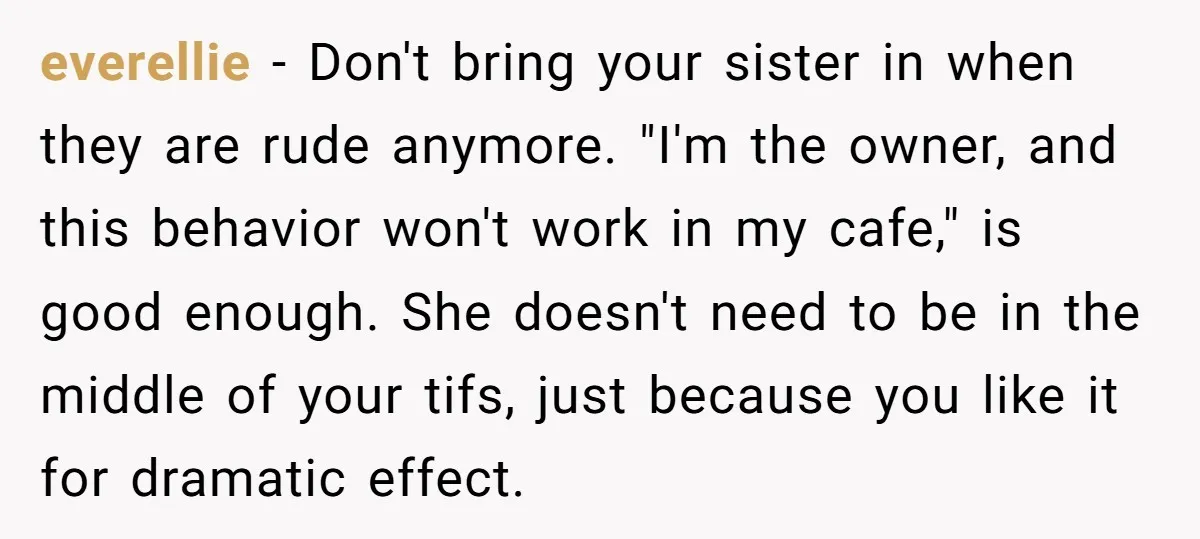everellie − Don't bring your sister in when they are rude anymore. "I'm the owner, and this behavior won't work in my cafe," is good enough. She doesn't need to...