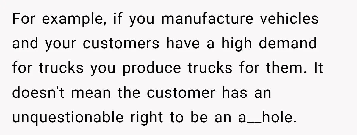 For example, if you manufacture vehicles and your customers have a high demand for trucks you produce trucks for them. It doesn’t mean the customer has an unquestionable right to...