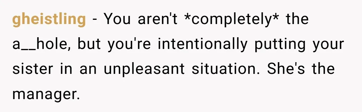 gheistling − You aren't *completely* the a__hole, but you're intentionally putting your sister in an unpleasant situation. She's the manager.