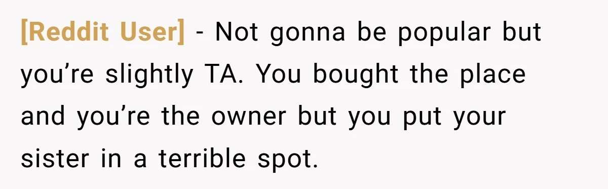[Reddit User] − Not gonna be popular but you’re slightly TA. You bought the place and you’re the owner but you put your sister in a terrible spot.