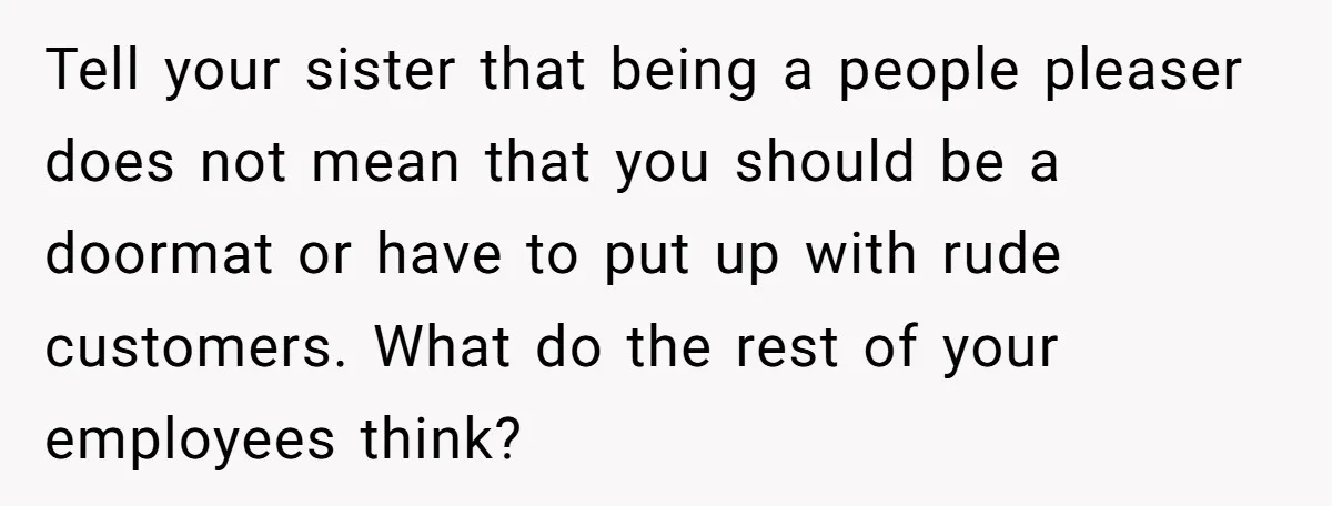 Tell your sister that being a people pleaser does not mean that you should be a doormat or have to put up with rude customers. What do the rest of...
