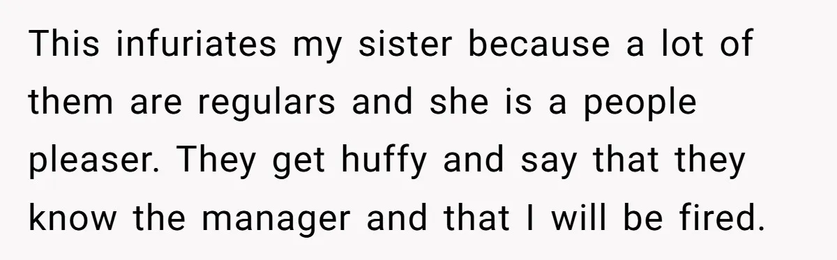This infuriates my sister because a lot of them are regulars and she is a people pleaser. They get huffy and say that they know the manager and that I...