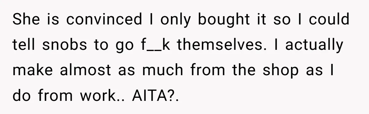 She is convinced I only bought it so I could tell snobs to go f__k themselves. I actually make almost as much from the shop as I do from work.....