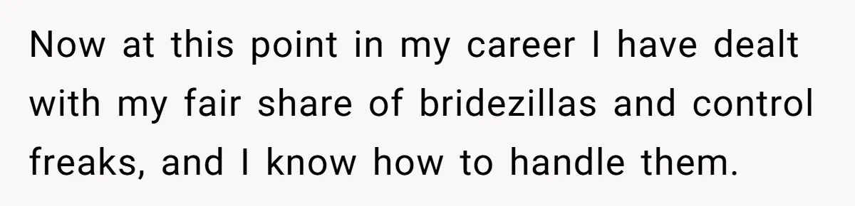 Now at this point in my career I have dealt with my fair share of bridezillas and control freaks, and I know how to handle them.