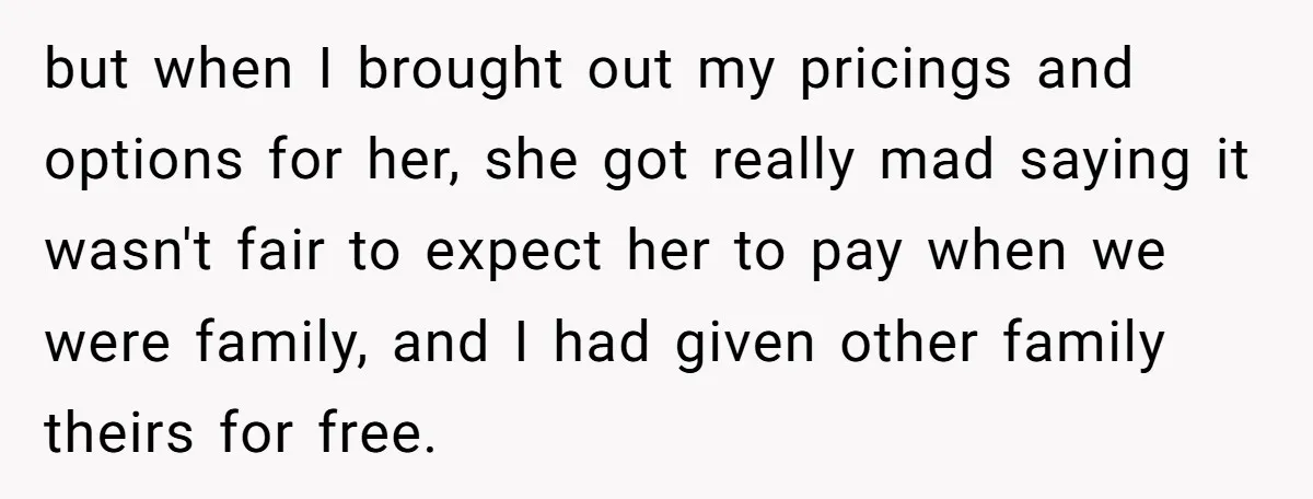but when I brought out my pricings and options for her, she got really mad saying it wasn't fair to expect her to pay when we were family, and I...