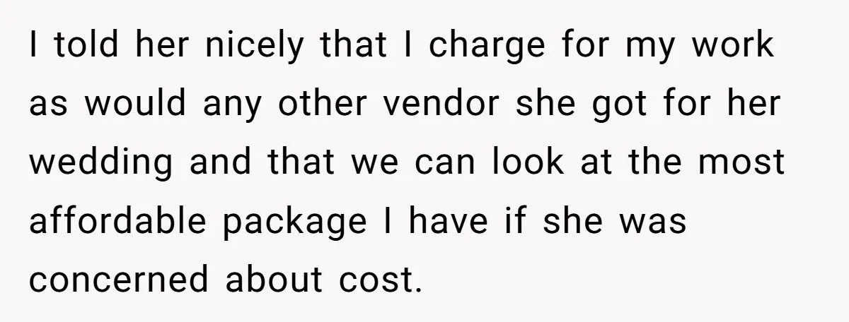 I told her nicely that I charge for my work as would any other vendor she got for her wedding and that we can look at the most affordable package...