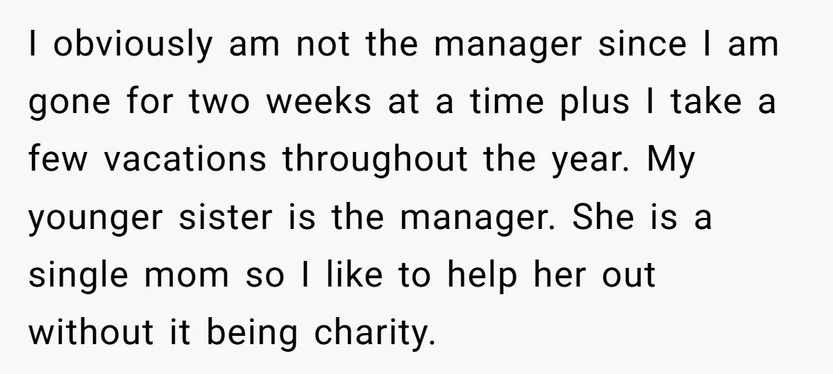 I obviously am not the manager since I am gone for two weeks at a time plus I take a few vacations throughout the year. My younger sister is the...