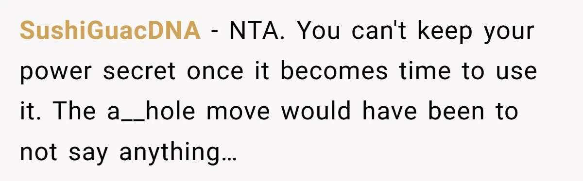 SushiGuacDNA − NTA. You can't keep your power secret once it becomes time to use it. The a__hole move would have been to not say anything…