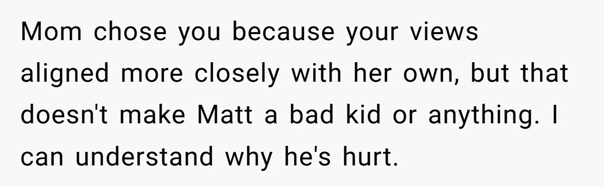 Mom chose you because your views aligned more closely with her own, but that doesn't make Matt a bad kid or anything. I can understand why he's hurt.