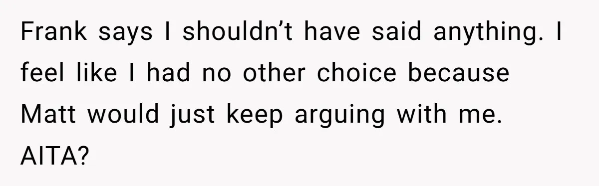 Frank says I shouldn’t have said anything. I feel like I had no other choice because Matt would just keep arguing with me. AITA?