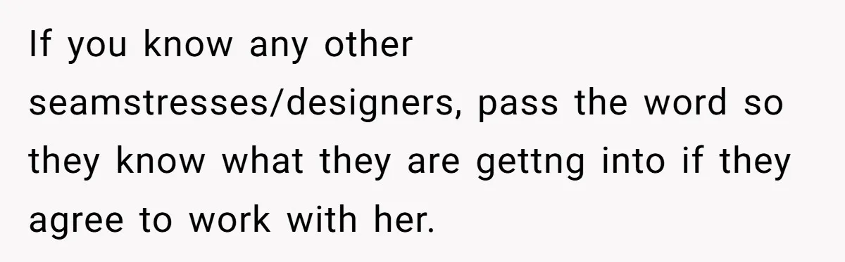 If you know any other seamstresses/designers, pass the word so they know what they are gettng into if they agree to work with her.