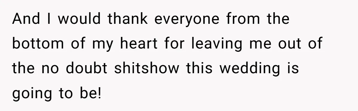 And I would thank everyone from the bottom of my heart for leaving me out of the no doubt shitshow this wedding is going to be!