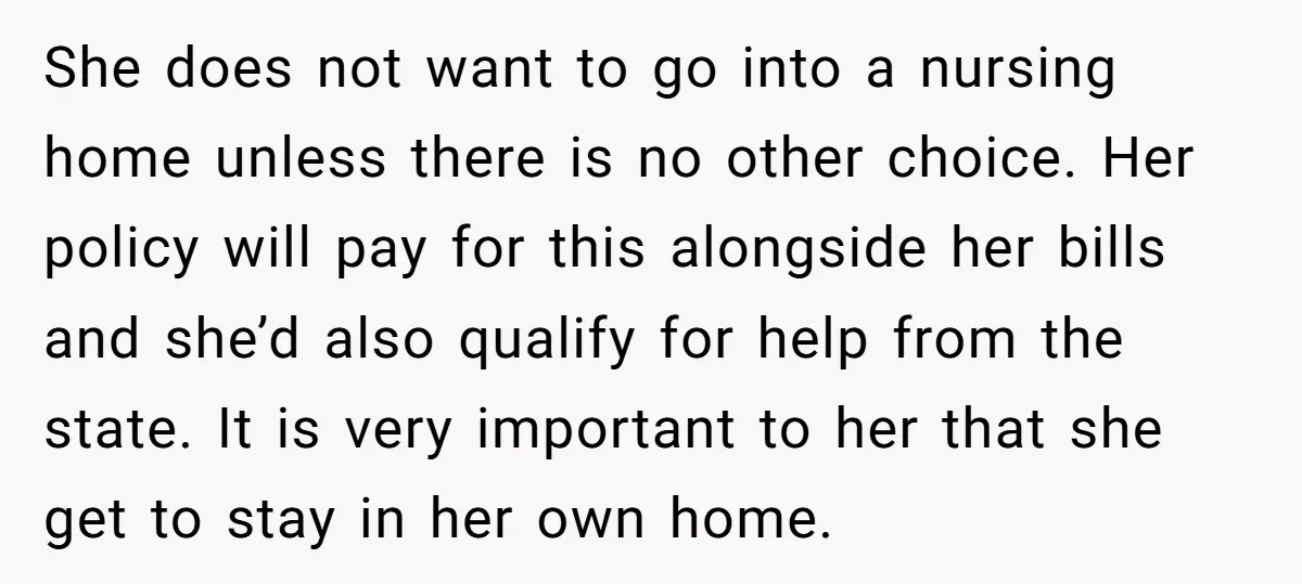 She does not want to go into a nursing home unless there is no other choice. Her policy will pay for this alongside her bills and she’d also qualify for...