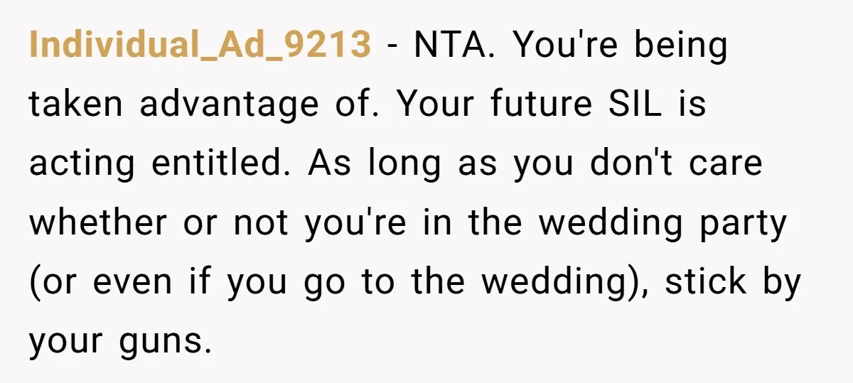 Individual_Ad_9213 − NTA. You're being taken advantage of. Your future SIL is acting entitled. As long as you don't care whether or not you're in the wedding party (or even...