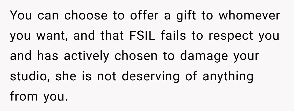 You can choose to offer a gift to whomever you want, and that FSIL fails to respect you and has actively chosen to damage your studio, she is not deserving...