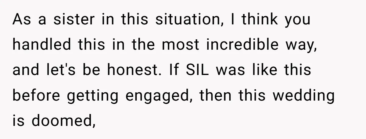 As a sister in this situation, I think you handled this in the most incredible way, and let's be honest. If SIL was like this before getting engaged, then this...