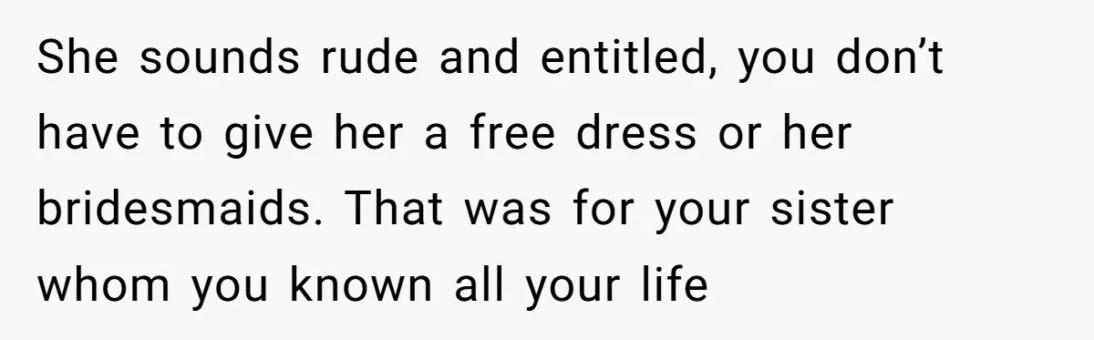She sounds rude and entitled, you don’t have to give her a free dress or her bridesmaids. That was for your sister whom you known all your life